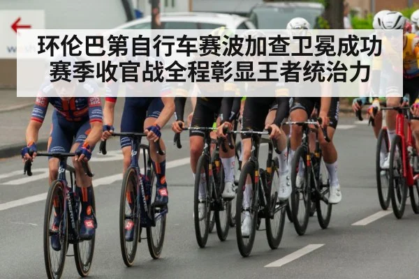 环伦巴第自行车赛波加查卫冕成功 赛季收官战全程彰显王者统治力