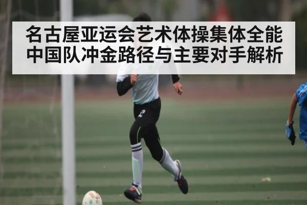名古屋亚运会艺术体操集体全能中国队冲金路径与主要对手解析