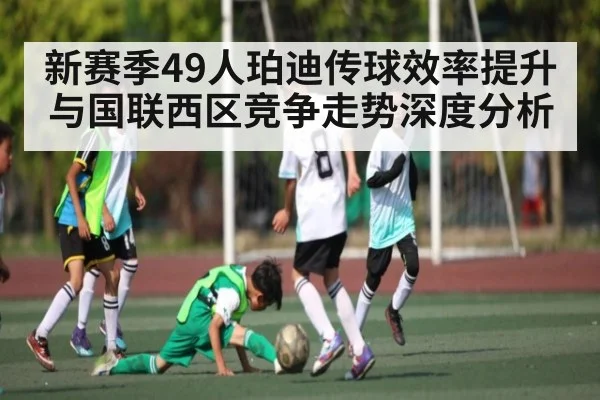 新赛季49人珀迪传球效率提升与国联西区竞争走势深度分析